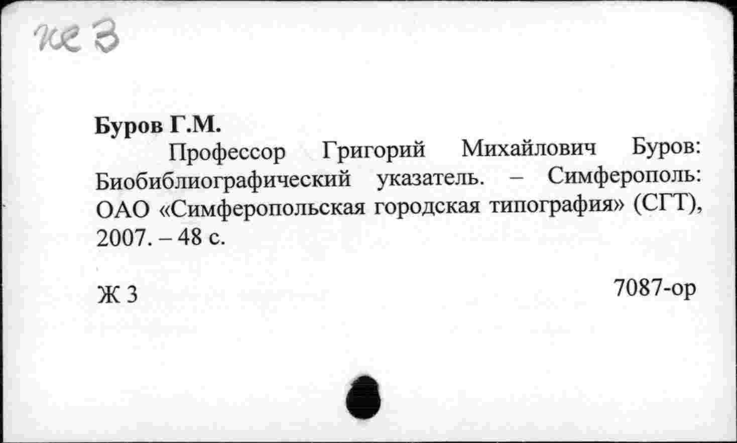 ﻿Буров Г.М.
Профессор Григорий Михайлович Буров: Биобиблиографический указатель. — Симферополь: ОАО «Симферопольская городская типография» (СГТ), 2007.-48 с.
Ж 3	7087-ор